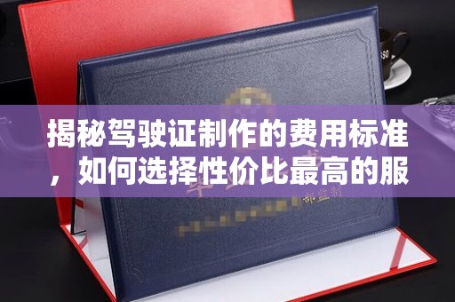 丰顺揭秘驾驶证制作的费用标准，如何选择性价比最高的服务？